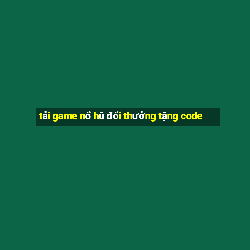 tải game nổ hũ đổi thưởng tặng code