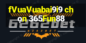 fVuaVuabai9i9 chọn 365Fun88