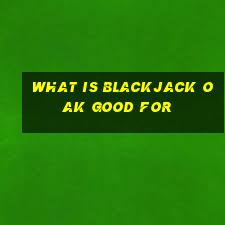 what is blackjack oak good for