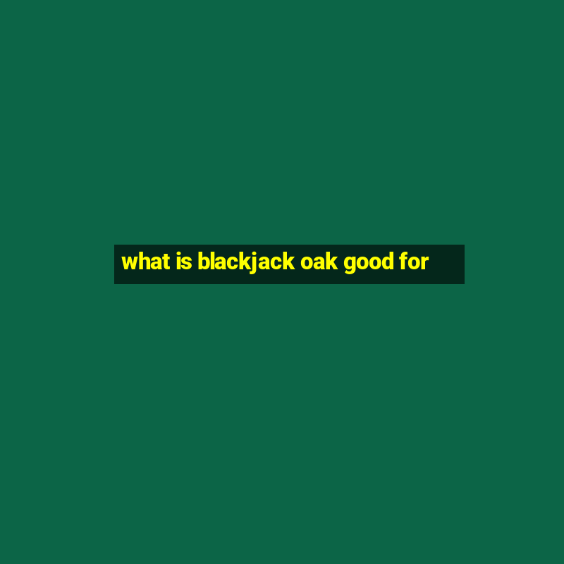 what is blackjack oak good for