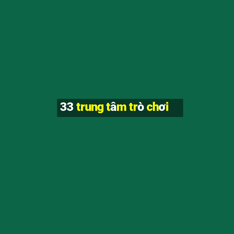 33 trung tâm trò chơi