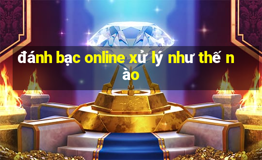 đánh bạc online xử lý như thế nào