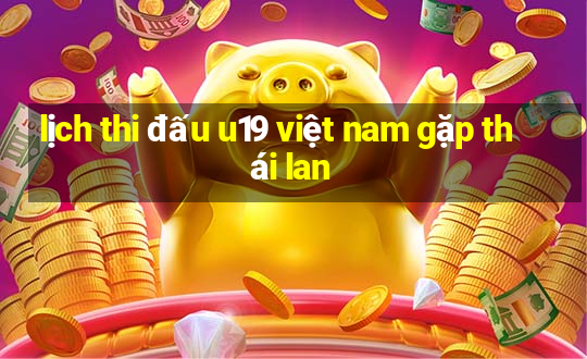 lịch thi đấu u19 việt nam gặp thái lan