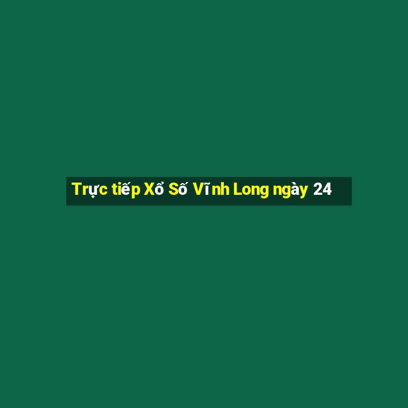 Trực tiếp Xổ Số Vĩnh Long ngày 24