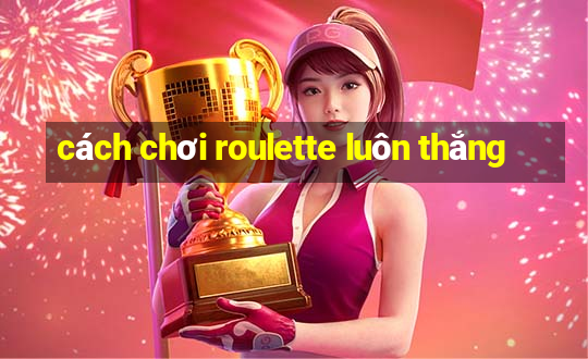 cách chơi roulette luôn thắng