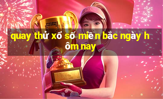 quay thử xổ số miền bắc ngày hôm nay