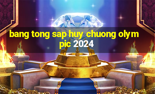 bang tong sap huy chuong olympic 2024