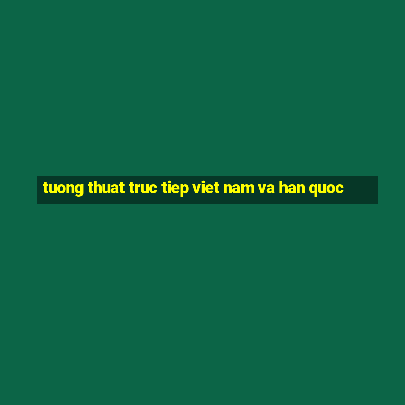 tuong thuat truc tiep viet nam va han quoc