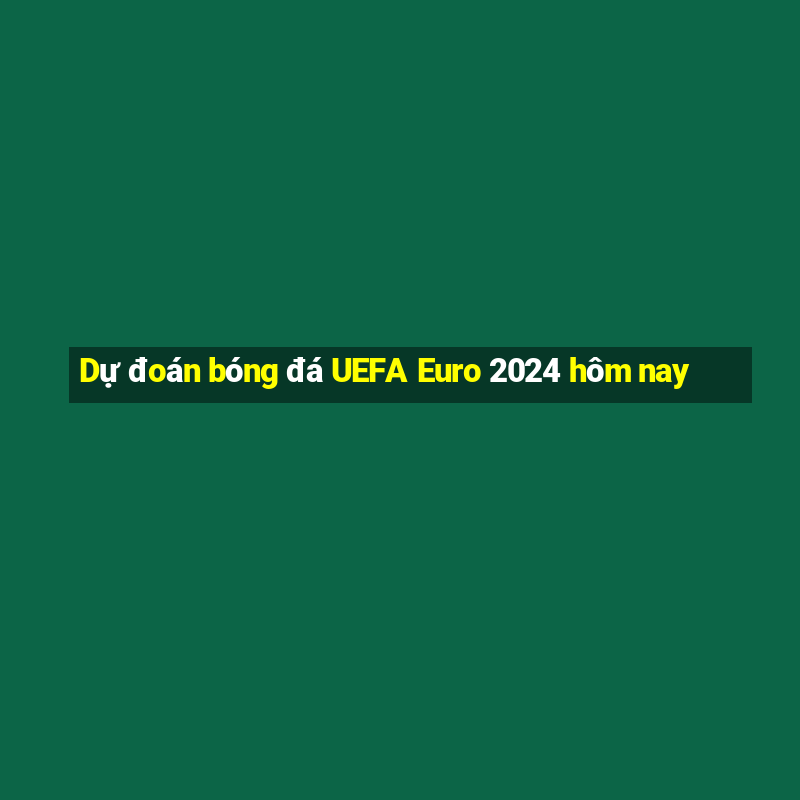 Dự đoán bóng đá UEFA Euro 2024 hôm nay