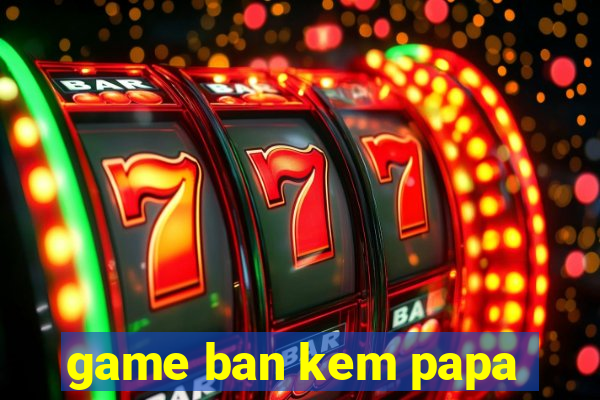 game ban kem papa