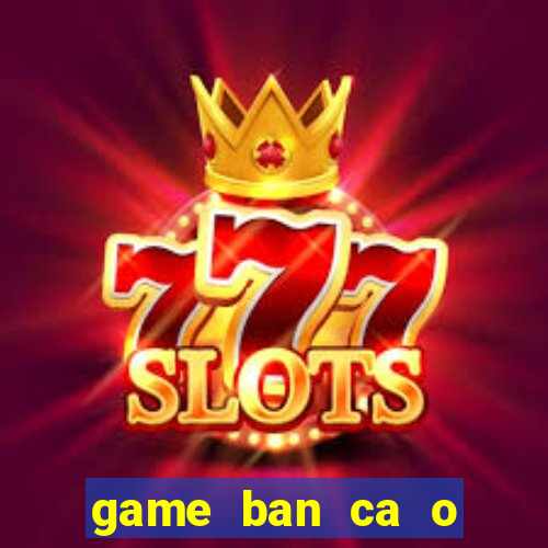 game ban ca o sieu thi