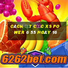 Cách đặt cược XS power 6 55 ngày 16