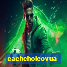 cachchoicovua