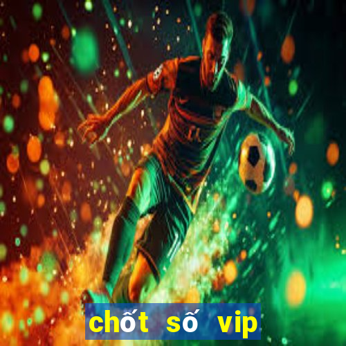 chốt số vip miền bắc hôm nay