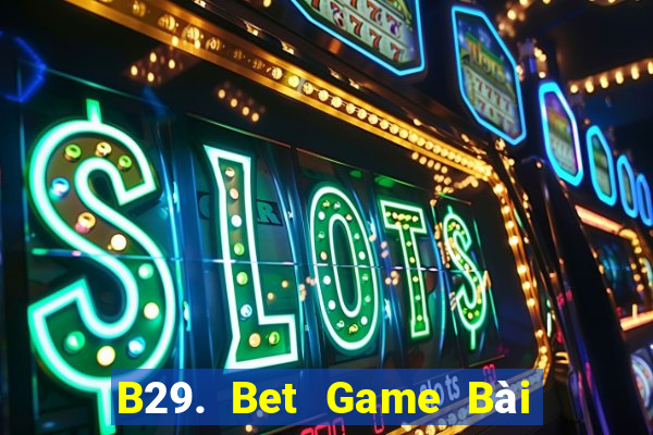 B29. Bet Game Bài Uy Tín Nhất 2022