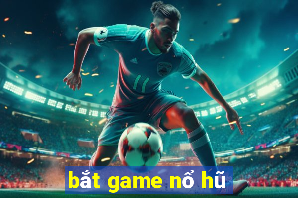 bắt game nổ hũ