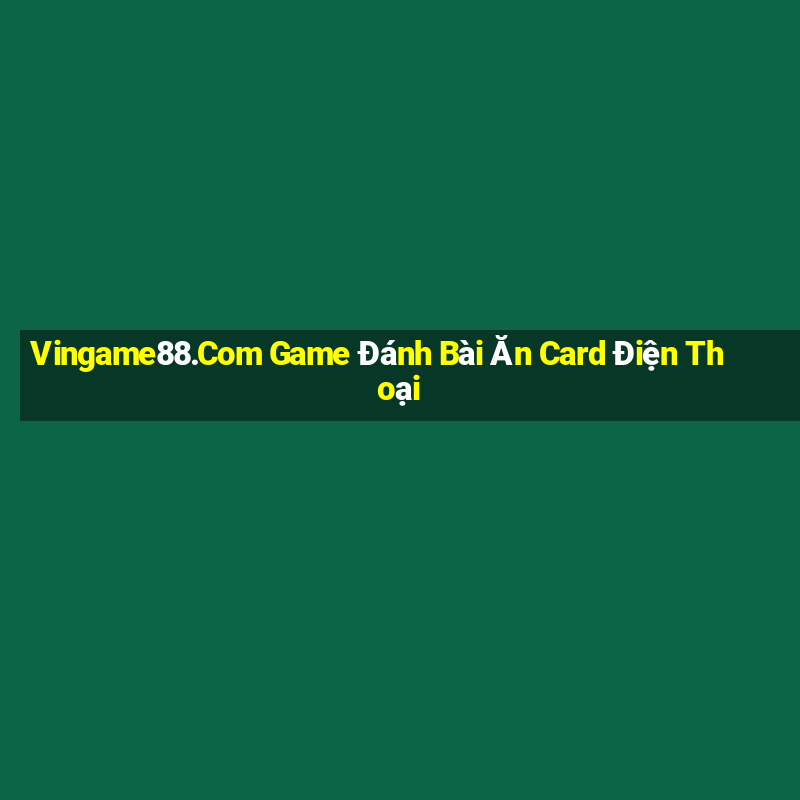 Vingame88.Com Game Đánh Bài Ăn Card Điện Thoại