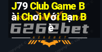 J79 Club Game Bài Chơi Với Bạn Bè