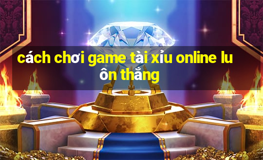 cách chơi game tài xỉu online luôn thắng