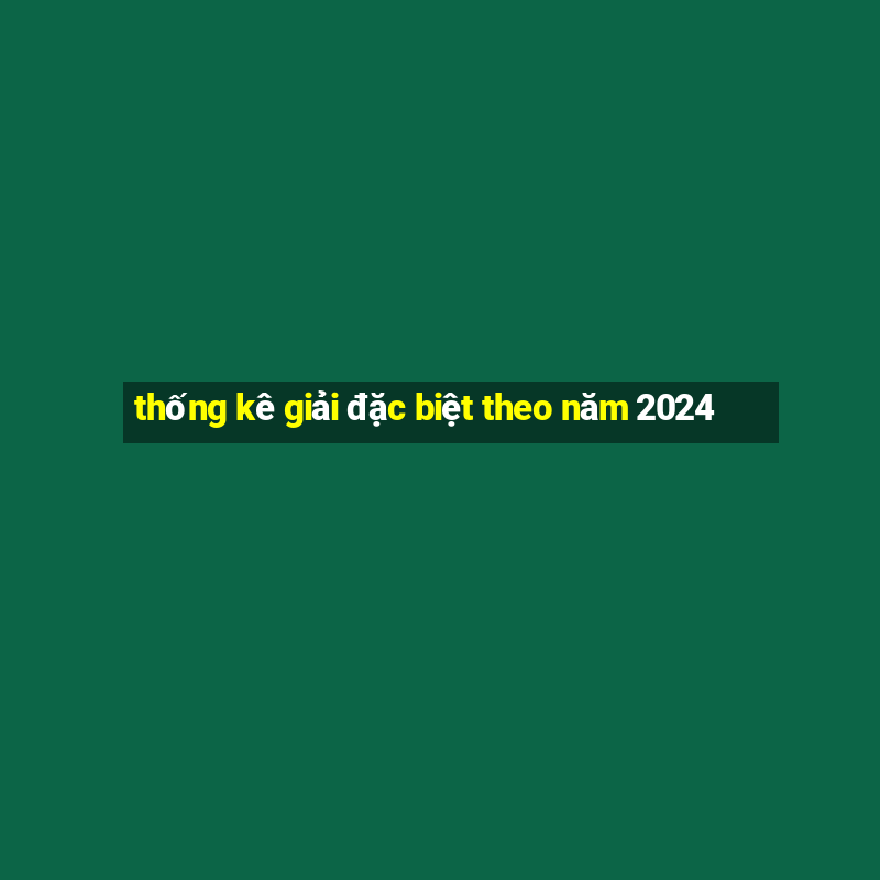 thống kê giải đặc biệt theo năm 2024