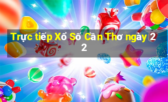 Trực tiếp Xổ Số Cần Thơ ngày 22