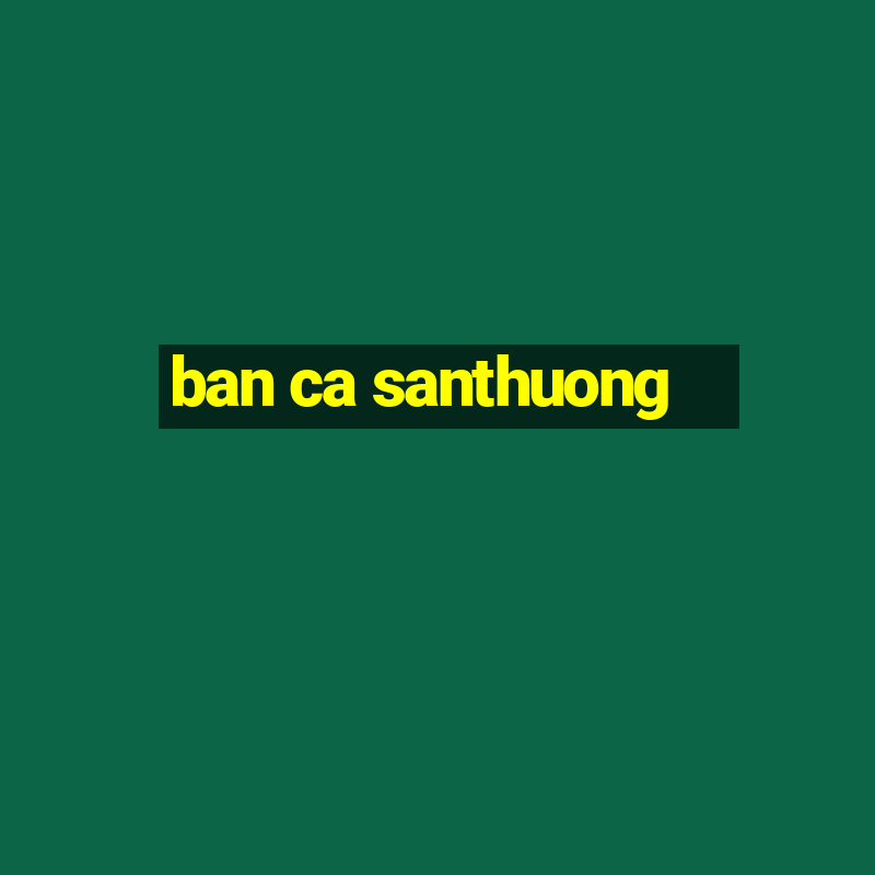 ban ca santhuong