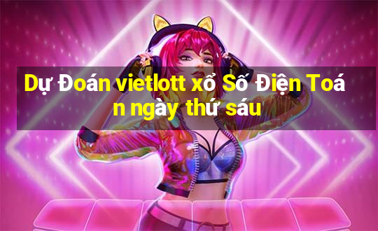 Dự Đoán vietlott xổ Số Điện Toán ngày thứ sáu