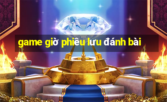 game giờ phiêu lưu đánh bài