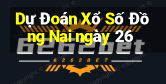 Dự Đoán Xổ Số Đồng Nai ngày 26