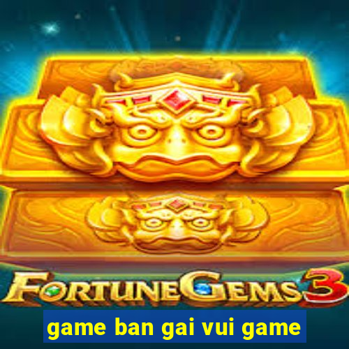 game ban gai vui game