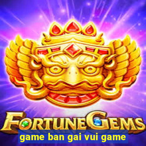 game ban gai vui game