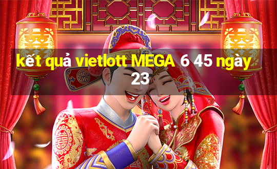 kết quả vietlott MEGA 6 45 ngày 23