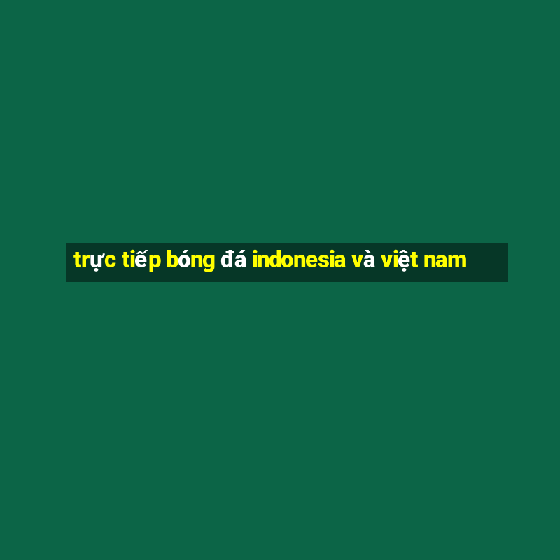 trực tiếp bóng đá indonesia và việt nam