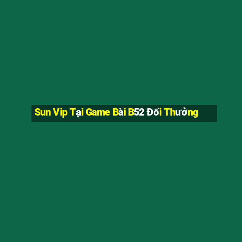 Sun Vip Tại Game Bài B52 Đổi Thưởng