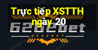 Trực tiếp XSTTH ngày 20