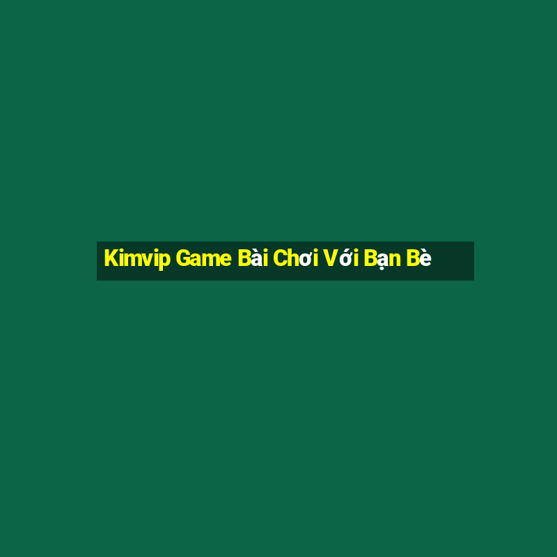 Kimvip Game Bài Chơi Với Bạn Bè