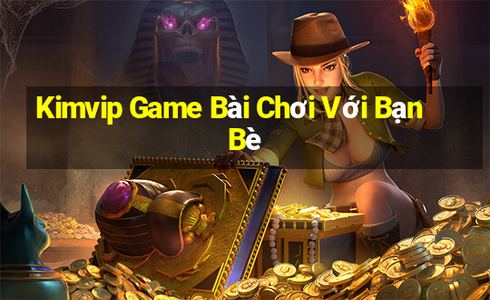 Kimvip Game Bài Chơi Với Bạn Bè