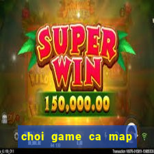 choi game ca map thoi tien su