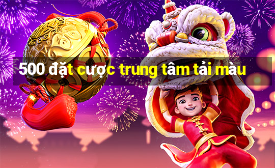 500 đặt cược trung tâm tải màu