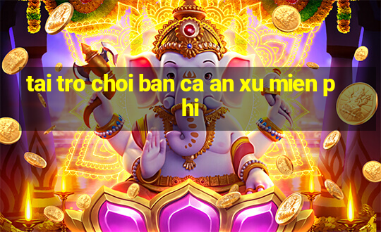 tai tro choi ban ca an xu mien phi