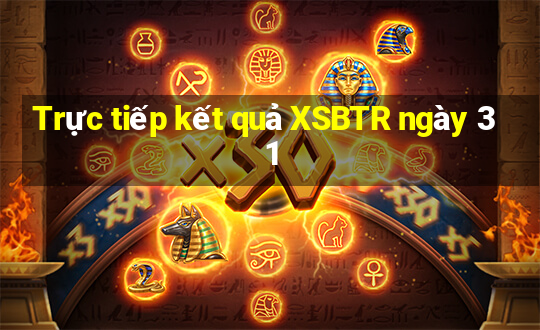 Trực tiếp kết quả XSBTR ngày 31