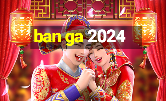 ban ga 2024