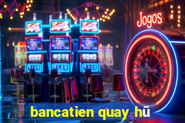 bancatien quay hũ