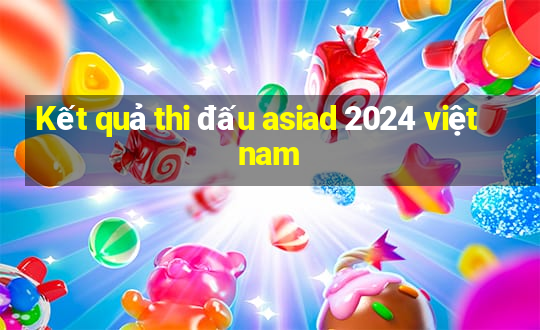 Kết quả thi đấu asiad 2024 việt nam