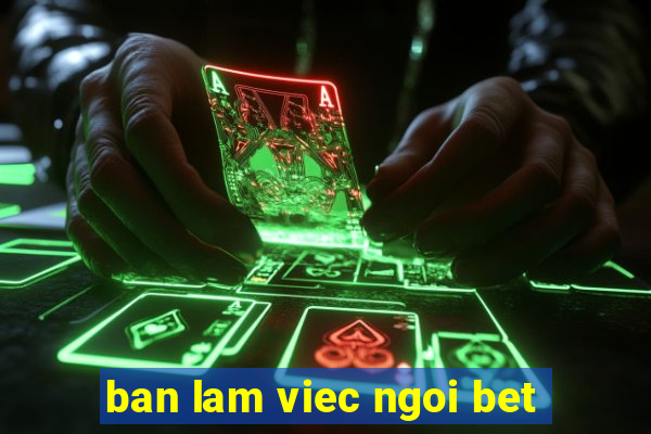 ban lam viec ngoi bet