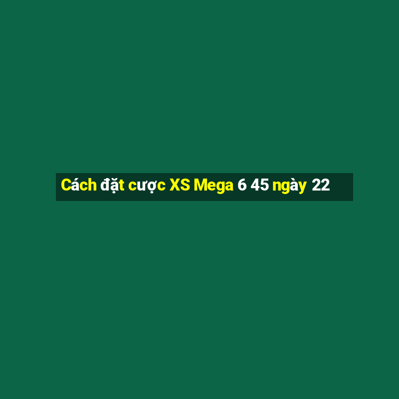 Cách đặt cược XS Mega 6 45 ngày 22