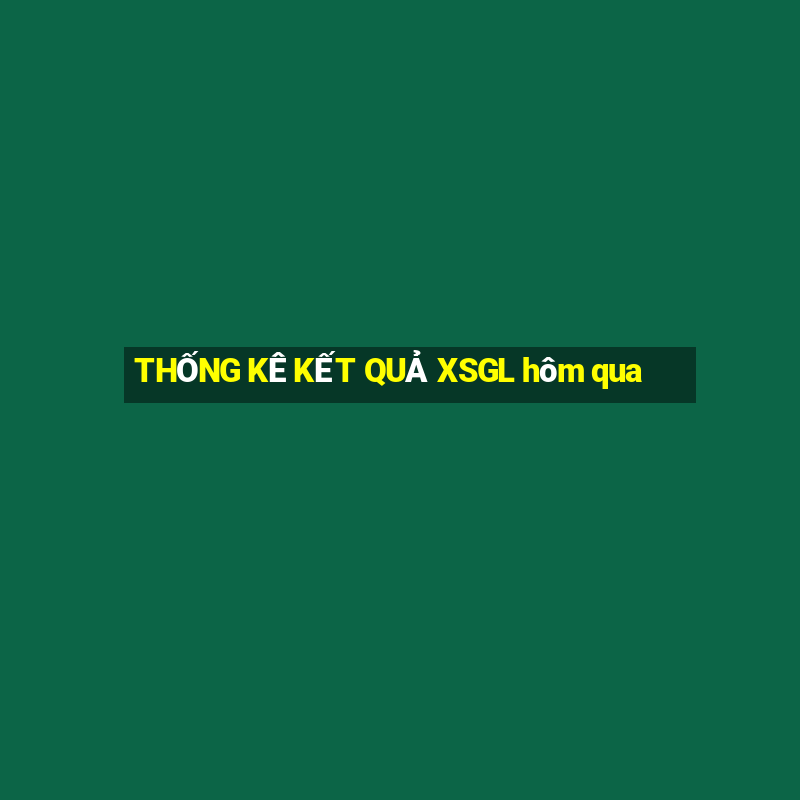 THỐNG KÊ KẾT QUẢ XSGL hôm qua