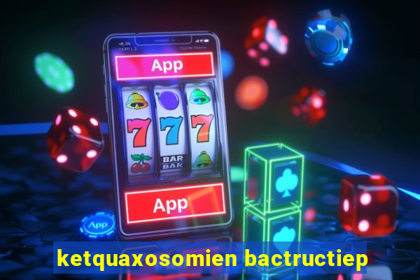 ketquaxosomien bactructiep