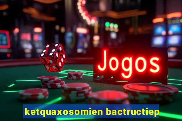 ketquaxosomien bactructiep