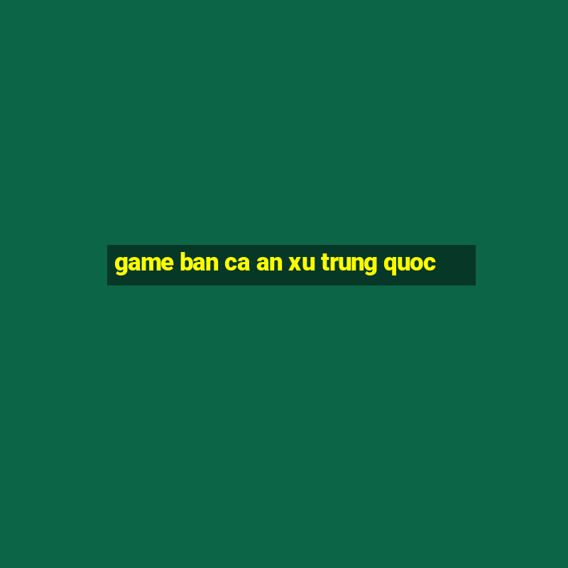 game ban ca an xu trung quoc